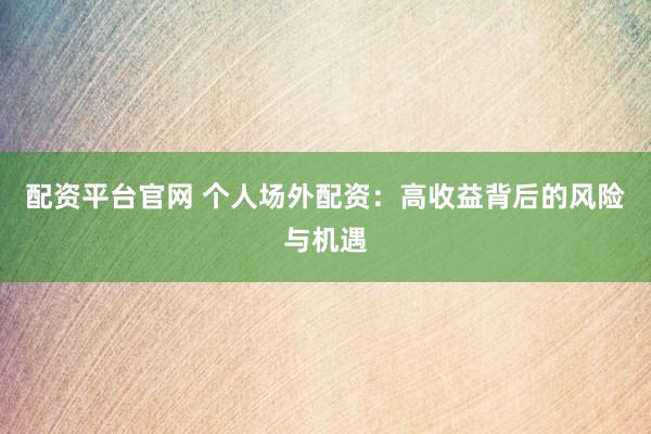配资平台官网 个人场外配资：高收益背后的风险与机遇