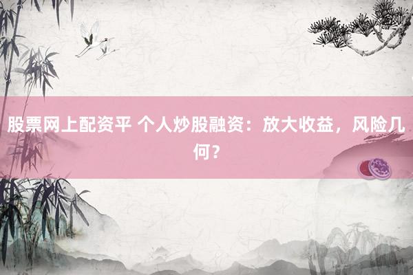 股票网上配资平 个人炒股融资：放大收益，风险几何？