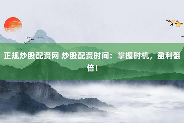正规炒股配资网 炒股配资时间：掌握时机，盈利翻倍！