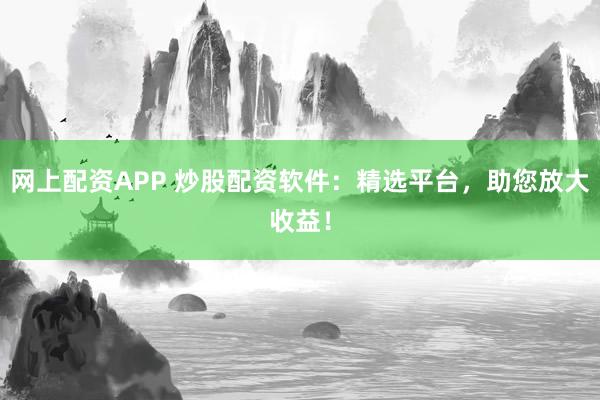 网上配资APP 炒股配资软件：精选平台，助您放大收益！