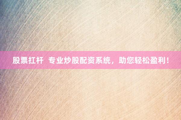 股票扛杆  专业炒股配资系统，助您轻松盈利！