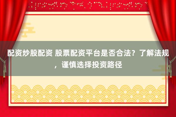 配资炒股配资 股票配资平台是否合法？了解法规，谨慎选择投资路径