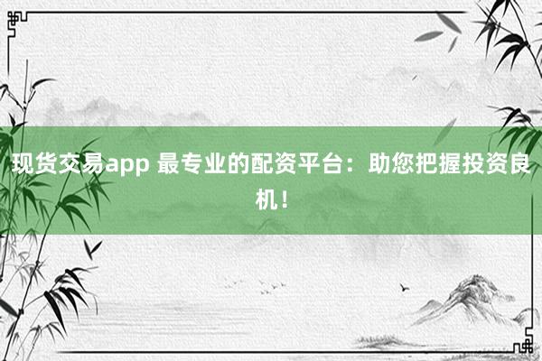 现货交易app 最专业的配资平台：助您把握投资良机！
