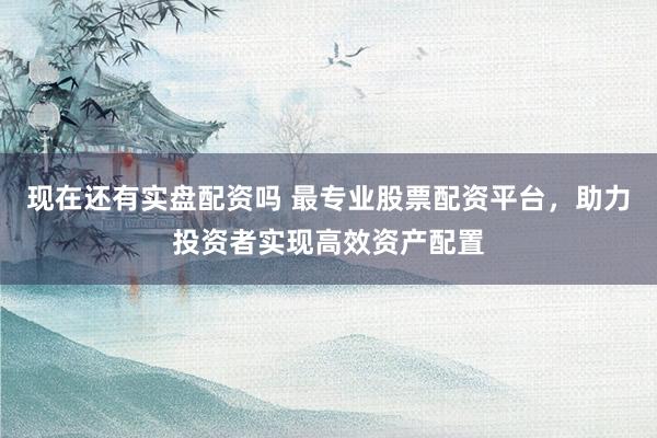 现在还有实盘配资吗 最专业股票配资平台，助力投资者实现高效资产配置