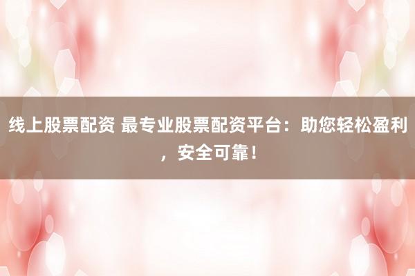 线上股票配资 最专业股票配资平台：助您轻松盈利，安全可靠！