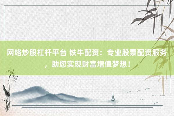 网络炒股杠杆平台 铁牛配资：专业股票配资服务，助您实现财富增值梦想！