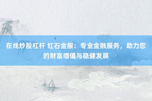 在线炒股杠杆 红石金服：专业金融服务，助力您的财富增值与稳健发展