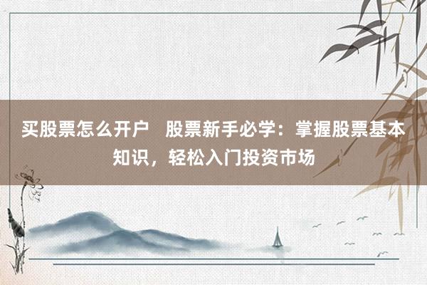 买股票怎么开户   股票新手必学：掌握股票基本知识，轻松入门投资市场