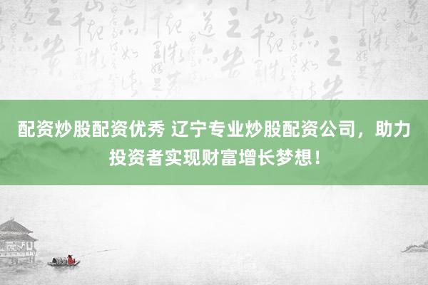 配资炒股配资优秀 辽宁专业炒股配资公司，助力投资者实现财富增长梦想！