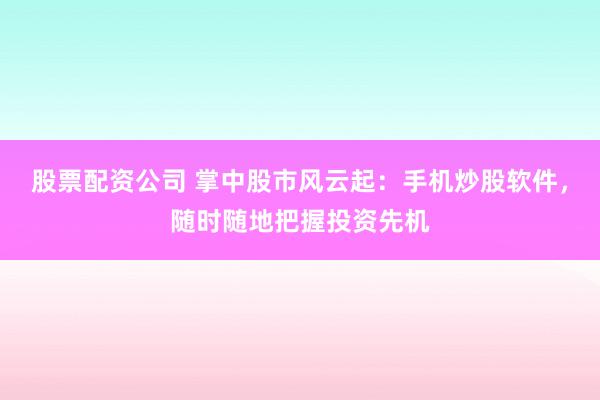 股票配资公司 掌中股市风云起：手机炒股软件，随时随地把握投资先机