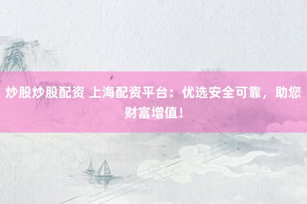 炒股炒股配资 上海配资平台：优选安全可靠，助您财富增值！