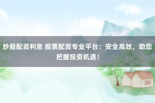 炒股配资利息 股票配资专业平台：安全高效，助您把握投资机遇！