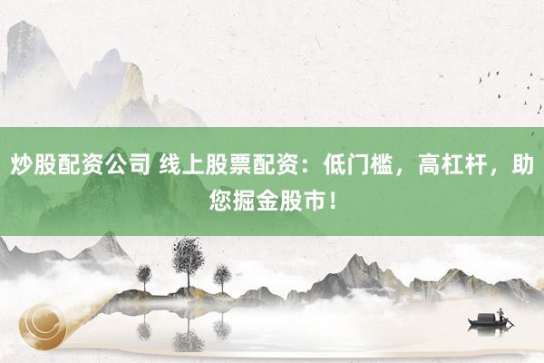炒股配资公司 线上股票配资：低门槛，高杠杆，助您掘金股市！