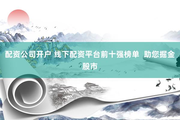 配资公司开户 线下配资平台前十强榜单  助您掘金股市