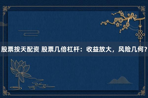 股票按天配资 股票几倍杠杆：收益放大，风险几何？