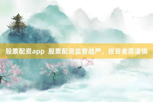 股票配资app  股票配资监管趋严，投资者需谨慎