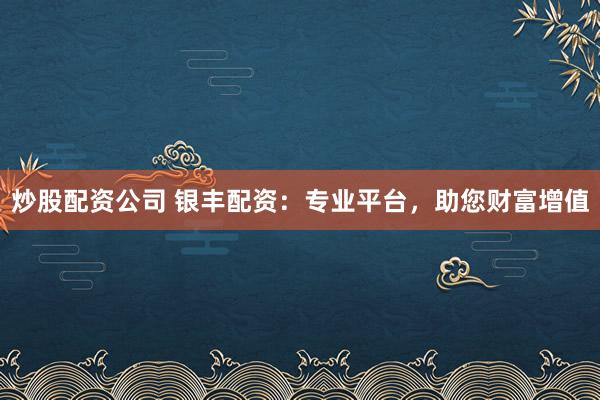 炒股配资公司 银丰配资：专业平台，助您财富增值