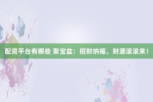 配资平台有哪些 聚宝盆：招财纳福，财源滚滚来！
