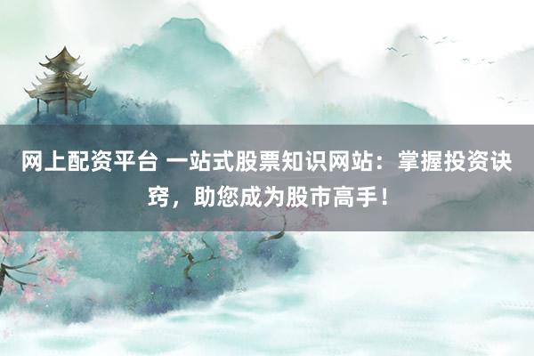 网上配资平台 一站式股票知识网站：掌握投资诀窍，助您成为股市高手！