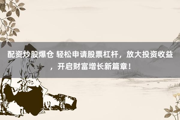 配资炒股爆仓 轻松申请股票杠杆，放大投资收益，开启财富增长新篇章！