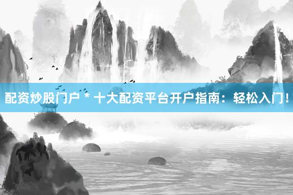 配资炒股门户 * 十大配资平台开户指南：轻松入门！