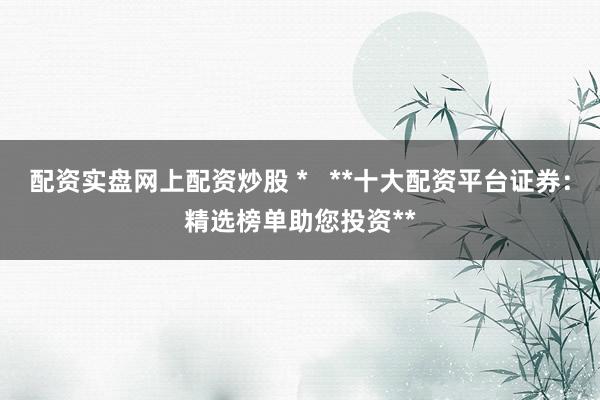 配资实盘网上配资炒股 *   **十大配资平台证券：精选榜单助您投资**