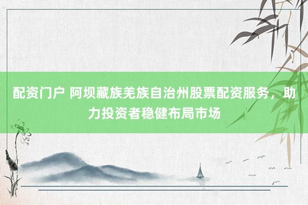 配资门户 阿坝藏族羌族自治州股票配资服务，助力投资者稳健布局市场