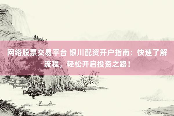 网络股票交易平台 银川配资开户指南：快速了解流程，轻松开启投资之路！