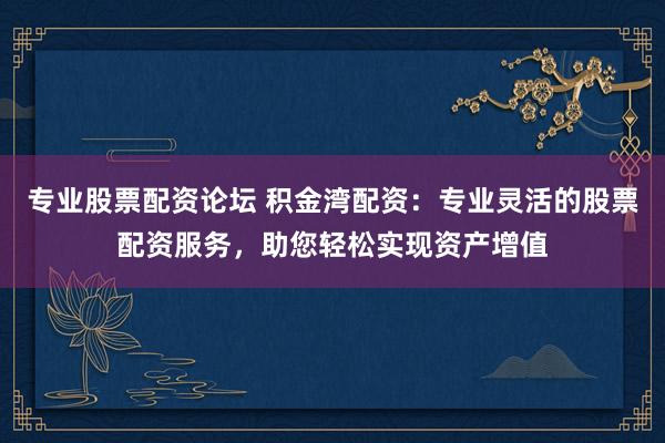 专业股票配资论坛 积金湾配资：专业灵活的股票配资服务，助您轻松实现资产增值