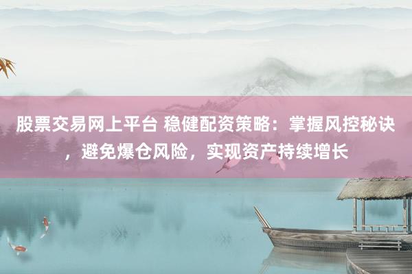 股票交易网上平台 稳健配资策略：掌握风控秘诀，避免爆仓风险，实现资产持续增长