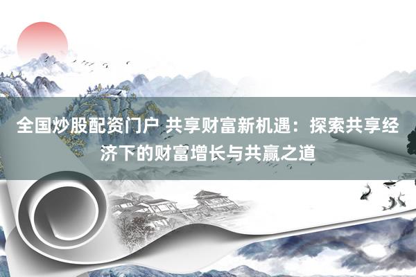 全国炒股配资门户 共享财富新机遇：探索共享经济下的财富增长与共赢之道