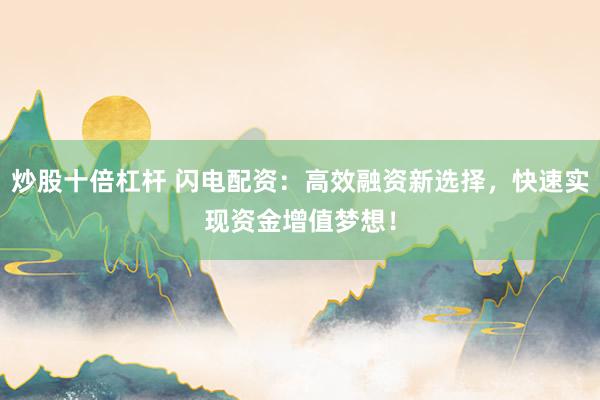 炒股十倍杠杆 闪电配资：高效融资新选择，快速实现资金增值梦想！
