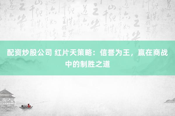 配资炒股公司 红片天策略：信誉为王，赢在商战中的制胜之道