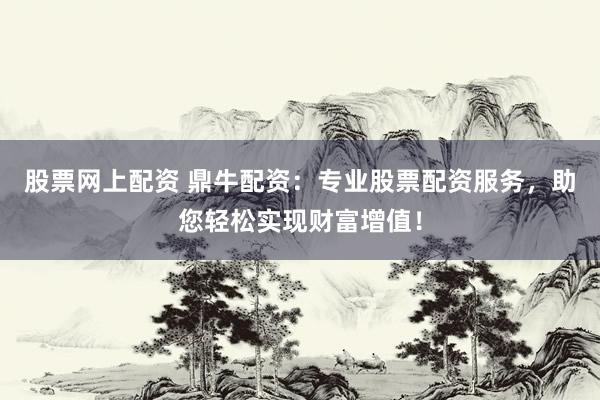 股票网上配资 鼎牛配资：专业股票配资服务，助您轻松实现财富增值！