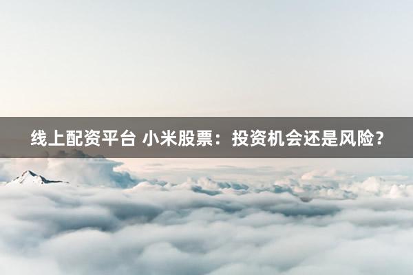 线上配资平台 小米股票：投资机会还是风险？