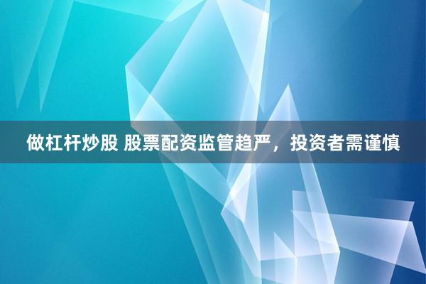 做杠杆炒股 股票配资监管趋严，投资者需谨慎