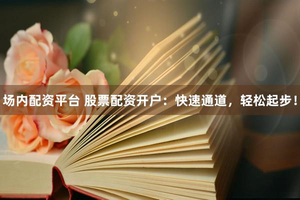 场内配资平台 股票配资开户：快速通道，轻松起步！
