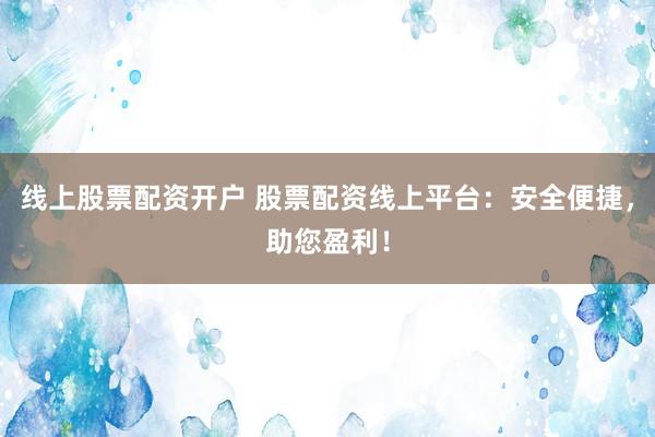 线上股票配资开户 股票配资线上平台：安全便捷，助您盈利！