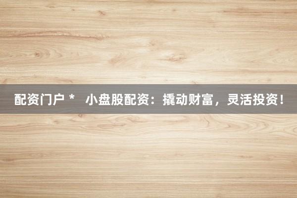 配资门户 *   小盘股配资：撬动财富，灵活投资！