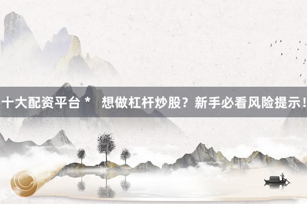 十大配资平台 *   想做杠杆炒股？新手必看风险提示！