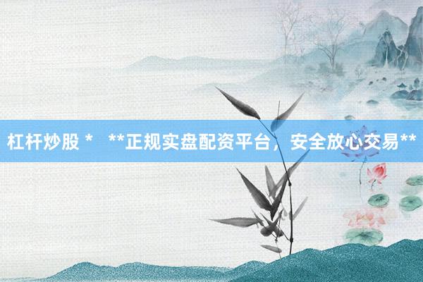 杠杆炒股 *   **正规实盘配资平台，安全放心交易**