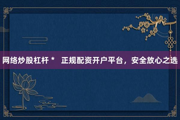 网络炒股杠杆 *   正规配资开户平台，安全放心之选