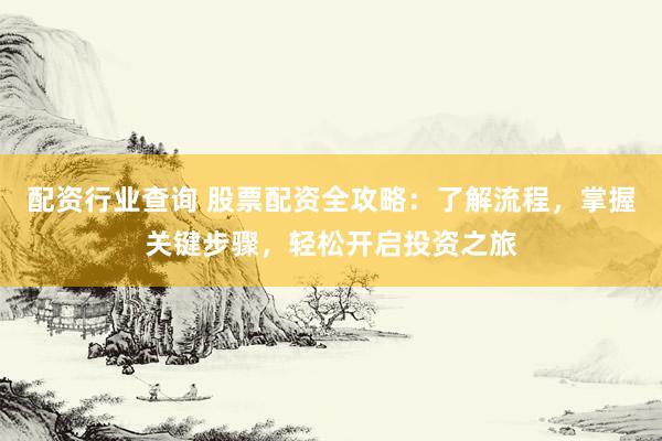 配资行业查询 股票配资全攻略：了解流程，掌握关键步骤，轻松开启投资之旅
