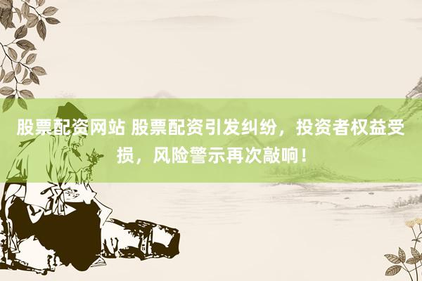 股票配资网站 股票配资引发纠纷，投资者权益受损，风险警示再次敲响！