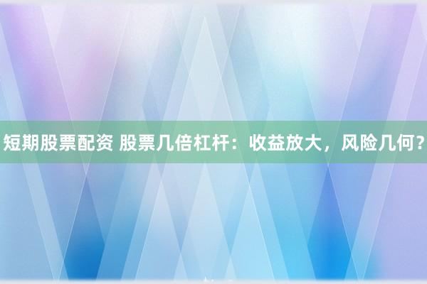短期股票配资 股票几倍杠杆：收益放大，风险几何？