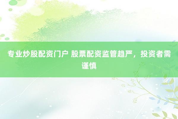 专业炒股配资门户 股票配资监管趋严，投资者需谨慎