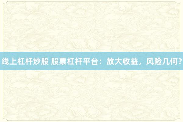 线上杠杆炒股 股票杠杆平台：放大收益，风险几何？