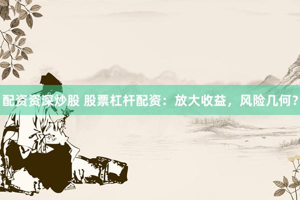 配资资深炒股 股票杠杆配资：放大收益，风险几何？