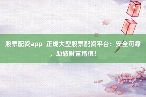 股票配资app  正规大型股票配资平台：安全可靠，助您财富增值！