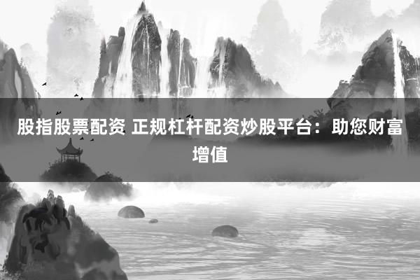 股指股票配资 正规杠杆配资炒股平台：助您财富增值
